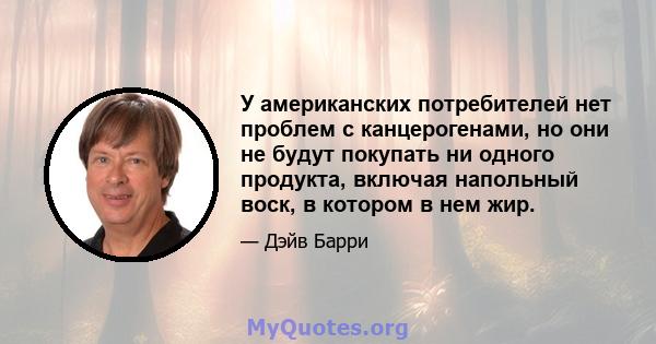 У американских потребителей нет проблем с канцерогенами, но они не будут покупать ни одного продукта, включая напольный воск, в котором в нем жир.