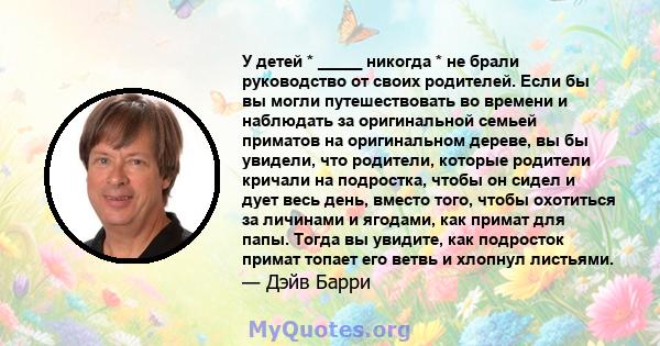 У детей * _____ никогда * не брали руководство от своих родителей. Если бы вы могли путешествовать во времени и наблюдать за оригинальной семьей приматов на оригинальном дереве, вы бы увидели, что родители, которые