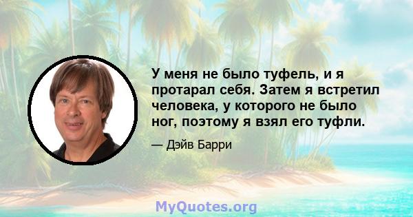 У меня не было туфель, и я протарал себя. Затем я встретил человека, у которого не было ног, поэтому я взял его туфли.