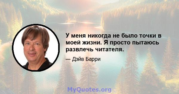 У меня никогда не было точки в моей жизни. Я просто пытаюсь развлечь читателя.