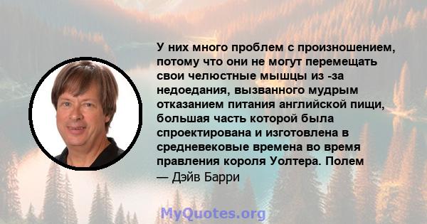 У них много проблем с произношением, потому что они не могут перемещать свои челюстные мышцы из -за недоедания, вызванного мудрым отказанием питания английской пищи, большая часть которой была спроектирована и