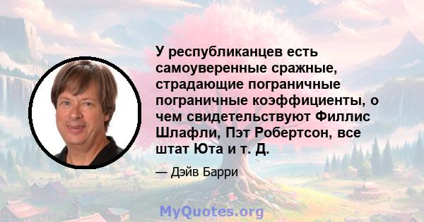 У республиканцев есть самоуверенные сражные, страдающие пограничные пограничные коэффициенты, о чем свидетельствуют Филлис Шлафли, Пэт Робертсон, все штат Юта и т. Д.