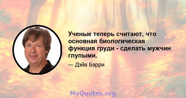 Ученые теперь считают, что основная биологическая функция груди - сделать мужчин глупыми.