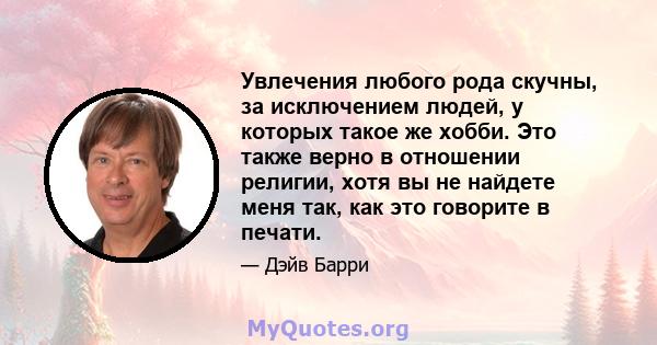 Увлечения любого рода скучны, за исключением людей, у которых такое же хобби. Это также верно в отношении религии, хотя вы не найдете меня так, как это говорите в печати.