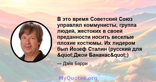 В это время Советский Союз управлял коммунисты, группа людей, жестоких в своей преданности носить веселые плохие костюмы. Их лидером был Йозеф Сталин (русский для "Джои Бананас")