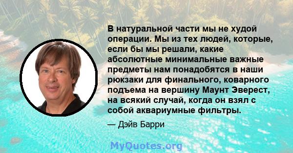 В натуральной части мы не худой операции. Мы из тех людей, которые, если бы мы решали, какие абсолютные минимальные важные предметы нам понадобятся в наши рюкзаки для финального, коварного подъема на вершину Маунт