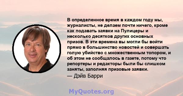 В определенное время в каждом году мы, журналисты, не делаем почти ничего, кроме как подавать заявки на Пулицеры и несколько десятков других основных призов. В эти времена вы могли бы войти прямо в большинство новостей