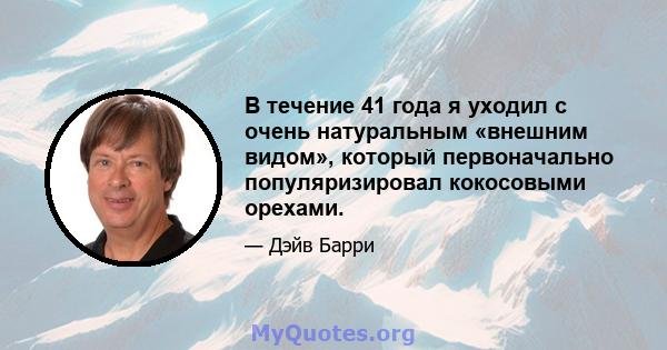 В течение 41 года я уходил с очень натуральным «внешним видом», который первоначально популяризировал кокосовыми орехами.