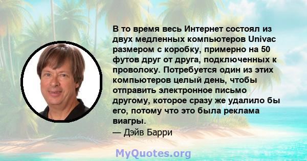 В то время весь Интернет состоял из двух медленных компьютеров Univac размером с коробку, примерно на 50 футов друг от друга, подключенных к проволоку. Потребуется один из этих компьютеров целый день, чтобы отправить