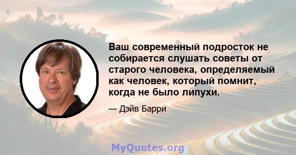 Ваш современный подросток не собирается слушать советы от старого человека, определяемый как человек, который помнит, когда не было липухи.