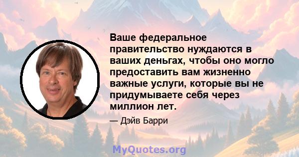 Ваше федеральное правительство нуждаются в ваших деньгах, чтобы оно могло предоставить вам жизненно важные услуги, которые вы не придумываете себя через миллион лет.