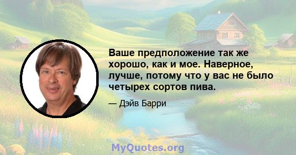 Ваше предположение так же хорошо, как и мое. Наверное, лучше, потому что у вас не было четырех сортов пива.