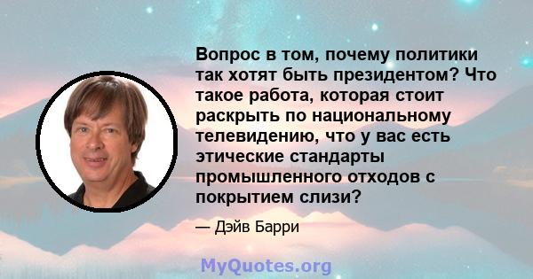 Вопрос в том, почему политики так хотят быть президентом? Что такое работа, которая стоит раскрыть по национальному телевидению, что у вас есть этические стандарты промышленного отходов с покрытием слизи?