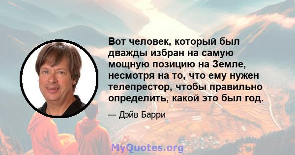 Вот человек, который был дважды избран на самую мощную позицию на Земле, несмотря на то, что ему нужен телепрестор, чтобы правильно определить, какой это был год.