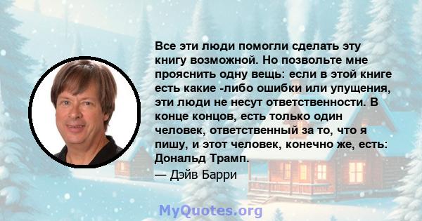 Все эти люди помогли сделать эту книгу возможной. Но позвольте мне прояснить одну вещь: если в этой книге есть какие -либо ошибки или упущения, эти люди не несут ответственности. В конце концов, есть только один