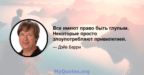 Все имеют право быть глупым. Некоторые просто злоупотребляют привилегией.