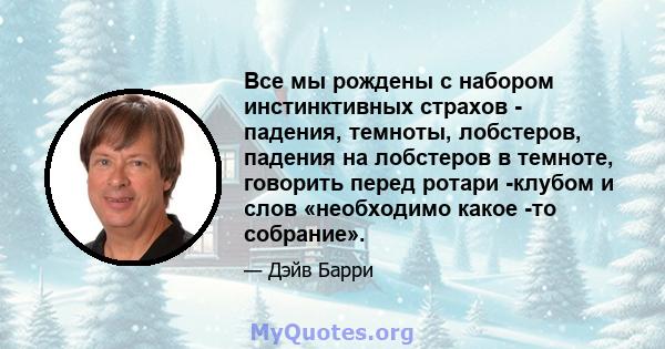 Все мы рождены с набором инстинктивных страхов - падения, темноты, лобстеров, падения на лобстеров в темноте, говорить перед ротари -клубом и слов «необходимо какое -то собрание».