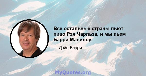 Все остальные страны пьют пиво Рэя Чарльза, и мы пьем Барри Манилоу.