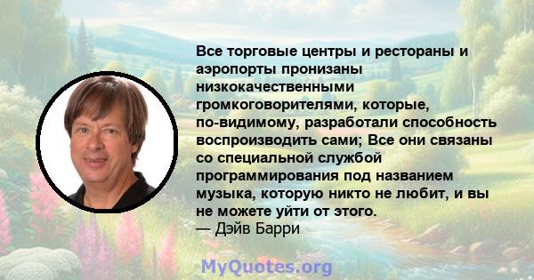 Все торговые центры и рестораны и аэропорты пронизаны низкокачественными громкоговорителями, которые, по-видимому, разработали способность воспроизводить сами; Все они связаны со специальной службой программирования под 