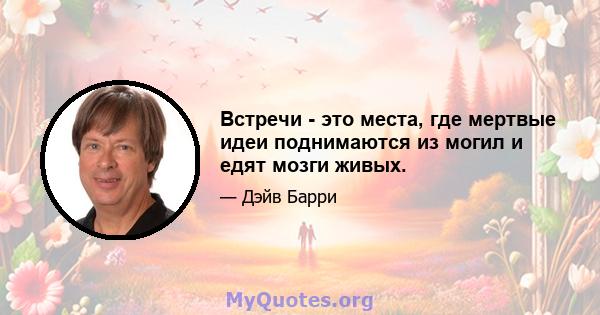 Встречи - это места, где мертвые идеи поднимаются из могил и едят мозги живых.