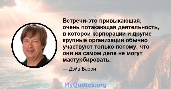 Встречи-это привыкающая, очень потакающая деятельность, в которой корпорации и другие крупные организации обычно участвуют только потому, что они на самом деле не могут мастурбировать.