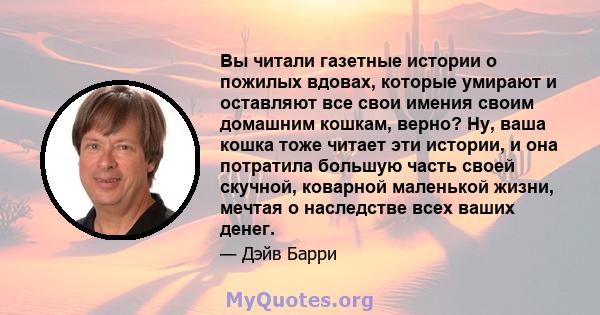 Вы читали газетные истории о пожилых вдовах, которые умирают и оставляют все свои имения своим домашним кошкам, верно? Ну, ваша кошка тоже читает эти истории, и она потратила большую часть своей скучной, коварной