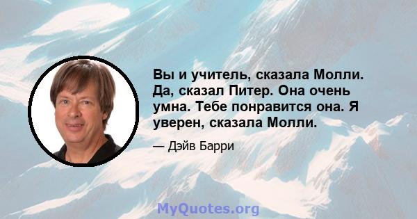 Вы и учитель, сказала Молли. Да, сказал Питер. Она очень умна. Тебе понравится она. Я уверен, сказала Молли.