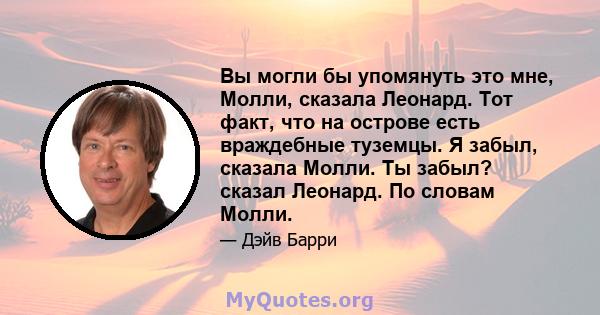 Вы могли бы упомянуть это мне, Молли, сказала Леонард. Тот факт, что на острове есть враждебные туземцы. Я забыл, сказала Молли. Ты забыл? сказал Леонард. По словам Молли.