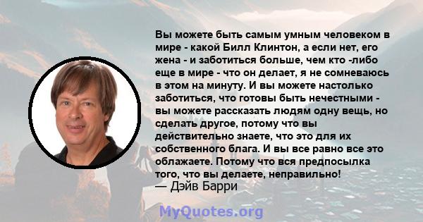 Вы можете быть самым умным человеком в мире - какой Билл Клинтон, а если нет, его жена - и заботиться больше, чем кто -либо еще в мире - что он делает, я не сомневаюсь в этом на минуту. И вы можете настолько заботиться, 