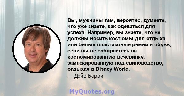 Вы, мужчины там, вероятно, думаете, что уже знаете, как одеваться для успеха. Например, вы знаете, что не должны носить костюмы для отдыха или белые пластиковые ремни и обувь, если вы не собираетесь на костюмированную