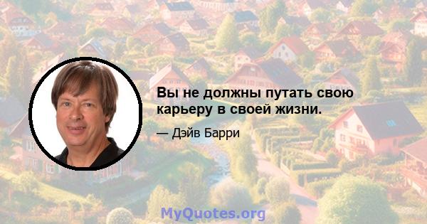 Вы не должны путать свою карьеру в своей жизни.