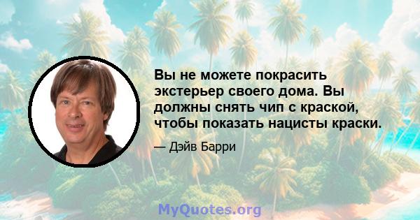 Вы не можете покрасить экстерьер своего дома. Вы должны снять чип с краской, чтобы показать нацисты краски.