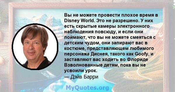 Вы не можете провести плохое время в Disney World. Это не разрешено. У них есть скрытые камеры электронного наблюдения повсюду, и если они поймают, что вы не можете смеяться с детским чудом, они запирают вас в костюме,