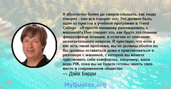 Я абсолютно болен до смерти слышать, как люди говорят - они все говорят это; Это должен быть один из пунктов в учебной программе в Trend College - «Я просто ненавижу разговаривать с машиной!» Они говорят это, как будто