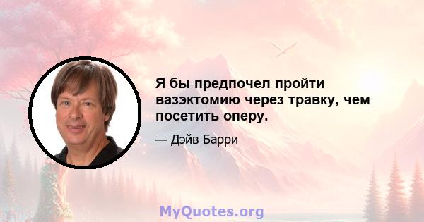 Я бы предпочел пройти вазэктомию через травку, чем посетить оперу.