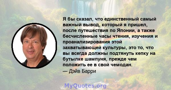 Я бы сказал, что единственный самый важный вывод, который я пришел, после путешествия по Японии, а также бесчисленные часы чтения, изучения и проанализирования этой захватывающей культуры, это то, что вы всегда должны