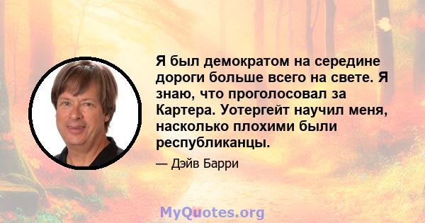 Я был демократом на середине дороги больше всего на свете. Я знаю, что проголосовал за Картера. Уотергейт научил меня, насколько плохими были республиканцы.