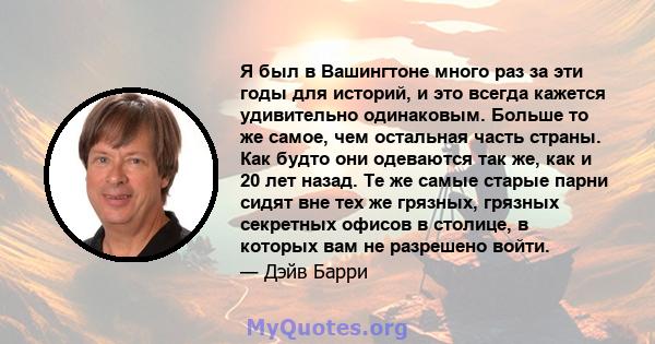 Я был в Вашингтоне много раз за эти годы для историй, и это всегда кажется удивительно одинаковым. Больше то же самое, чем остальная часть страны. Как будто они одеваются так же, как и 20 лет назад. Те же самые старые