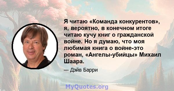 Я читаю «Команда конкурентов», я, вероятно, в конечном итоге читаю кучу книг о гражданской войне. Но я думаю, что моя любимая книга о войне-это роман, «Ангелы-убийцы» Михаил Шаара.