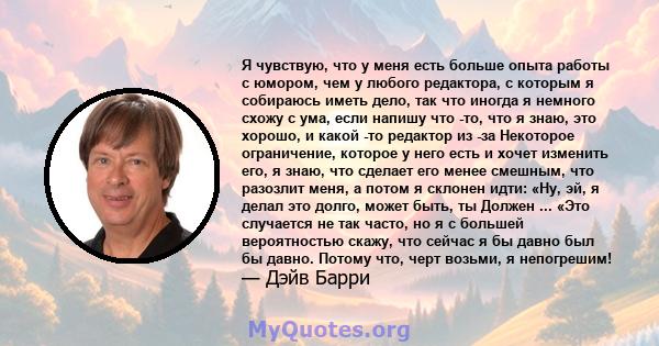 Я чувствую, что у меня есть больше опыта работы с юмором, чем у любого редактора, с которым я собираюсь иметь дело, так что иногда я немного схожу с ума, если напишу что -то, что я знаю, это хорошо, и какой -то редактор 