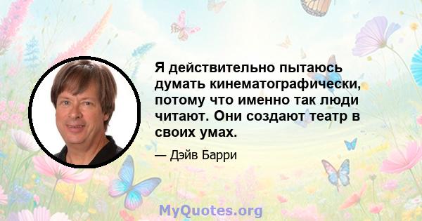 Я действительно пытаюсь думать кинематографически, потому что именно так люди читают. Они создают театр в своих умах.