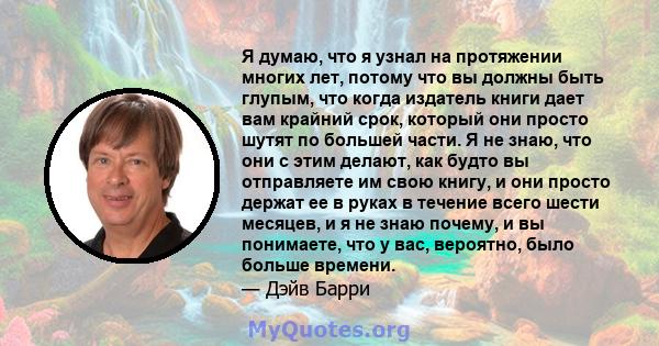 Я думаю, что я узнал на протяжении многих лет, потому что вы должны быть глупым, что когда издатель книги дает вам крайний срок, который они просто шутят по большей части. Я не знаю, что они с этим делают, как будто вы