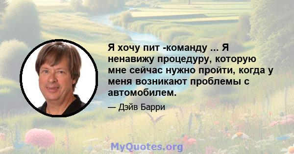 Я хочу пит -команду ... Я ненавижу процедуру, которую мне сейчас нужно пройти, когда у меня возникают проблемы с автомобилем.