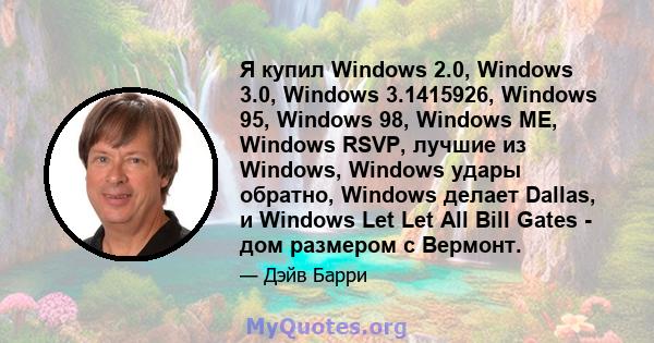 Я купил Windows 2.0, Windows 3.0, Windows 3.1415926, Windows 95, Windows 98, Windows ME, Windows RSVP, лучшие из Windows, Windows удары обратно, Windows делает Dallas, и Windows Let Let All Bill Gates - дом размером с