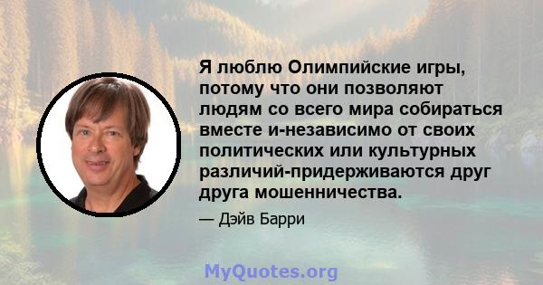 Я люблю Олимпийские игры, потому что они позволяют людям со всего мира собираться вместе и-независимо от своих политических или культурных различий-придерживаются друг друга мошенничества.