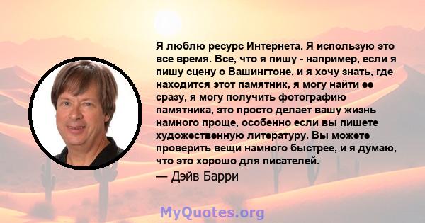 Я люблю ресурс Интернета. Я использую это все время. Все, что я пишу - например, если я пишу сцену о Вашингтоне, и я хочу знать, где находится этот памятник, я могу найти ее сразу, я могу получить фотографию памятника,