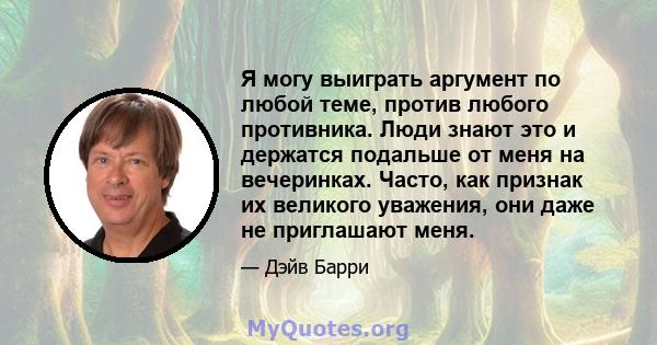 Я могу выиграть аргумент по любой теме, против любого противника. Люди знают это и держатся подальше от меня на вечеринках. Часто, как признак их великого уважения, они даже не приглашают меня.