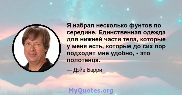 Я набрал несколько фунтов по середине. Единственная одежда для нижней части тела, которые у меня есть, которые до сих пор подходят мне удобно, - это полотенца.