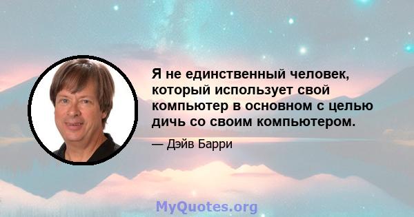 Я не единственный человек, который использует свой компьютер в основном с целью дичь со своим компьютером.