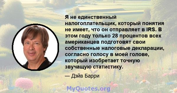 Я не единственный налогоплательщик, который понятия не имеет, что он отправляет в IRS. В этом году только 28 процентов всех американцев подготовят свои собственные налоговые декларации, согласно голосу в моей голове,